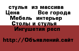 стулья  из массива › Цена ­ 800 - Все города Мебель, интерьер » Столы и стулья   . Ингушетия респ.